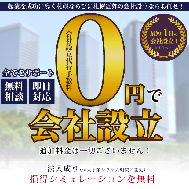 起業を成功に導く札幌ならびに札幌近郊の会社設立ならお任せ！全てをサポート！無料相談・即日対応 0 円で会社設立 追加料金は一切ございません 最短 1 日の会社設立 条件あり 法人成り（個人事業から法人組織に変更 損得シュミレーションを無料