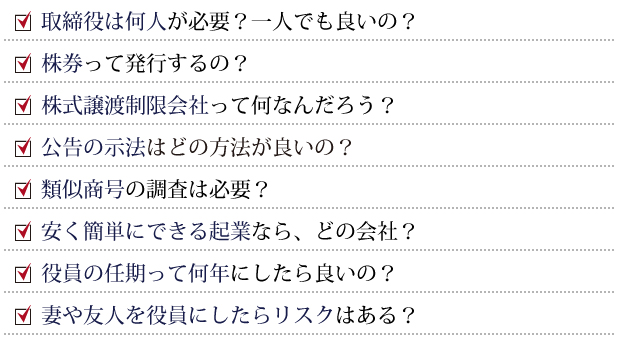 取締役は何人が必要？一人でも良いの？株券って発行するの？株式譲渡制限会社って何なんだろう？広告の示法はどの方法が良いの？類似商号の調査は必要？安く簡単にできる起業なら、どの会社？役員の任期って何年にしたら良いの？妻や友人を役員にしたらリスクはある？