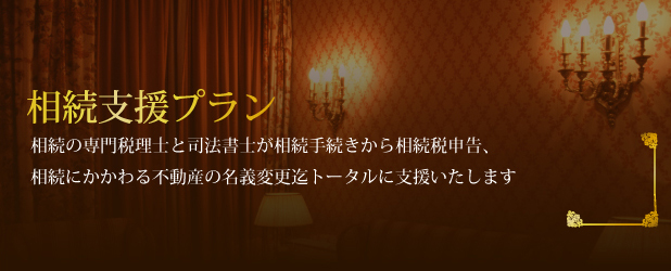 相続支援プラン。相続の専門税理士と司法書士が相続手続きから相続税申告、相続にかかわる不動産の名義変更迄トータルに支援