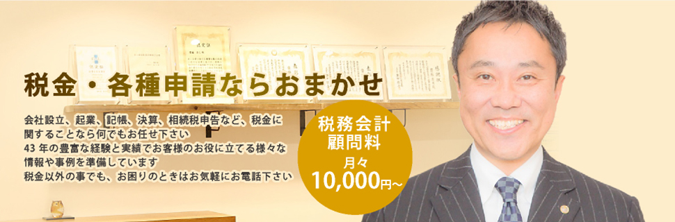 税金・各種申請ならおまかせ 会社設立、起業、記帳、決算、相続税申告など、税金に関することなら何でもお任せ下さい 48 年の豊富な経験と実績でお客様のお役に立てる様々な情報や事例を準備しています 税金以外の事でも、お困りのときはお気軽にお電話下さい 税務会計顧問料月々 10.000 円～